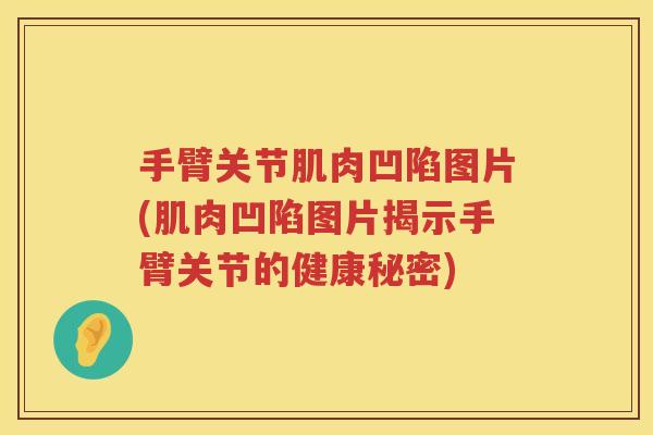 手臂关节肌肉凹陷图片(肌肉凹陷图片揭示手臂关节的健康秘密)