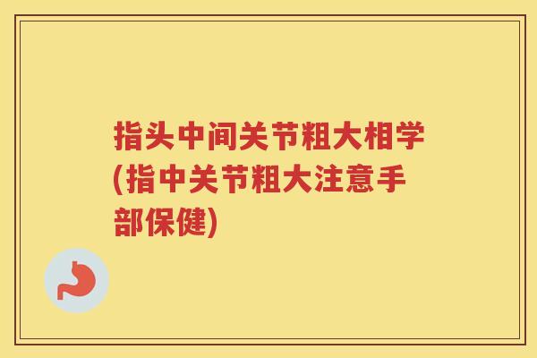 指头中间关节粗大相学(指中关节粗大注意手部保健)