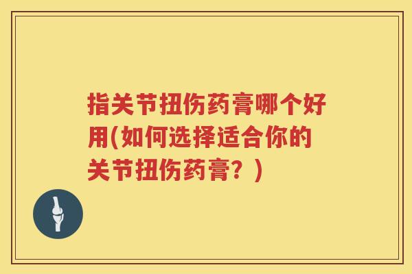 指关节扭伤药膏哪个好用(如何选择适合你的关节扭伤药膏?) 指关节扭伤药膏哪个好用(如何选择适合你的关节扭伤药膏?)