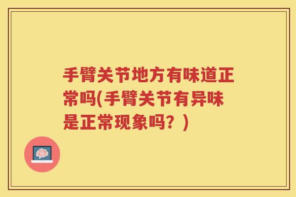 手臂关节地方有味道正常吗(手臂关节有异味是正常现象吗?) 手臂关节地方有味道正常吗(手臂关节有异味是正常现象吗?)