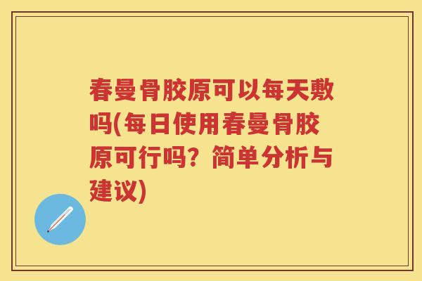 春曼骨胶原可以每天敷吗(每日使用春曼骨胶原可行吗？简单分析与建议)