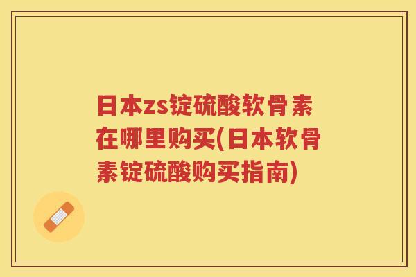 日本zs锭硫酸软骨素在哪里购买(日本软骨素锭硫酸购买指南) 日本zs锭硫酸软骨素在哪里购买(日本软骨素锭硫酸购买指南)