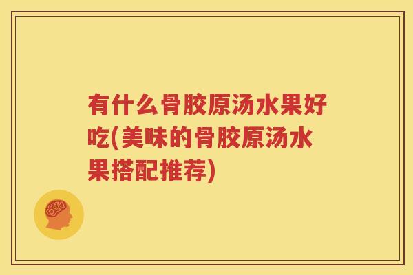 有什么骨胶原汤水果好吃(美味的骨胶原汤水果搭配推荐)