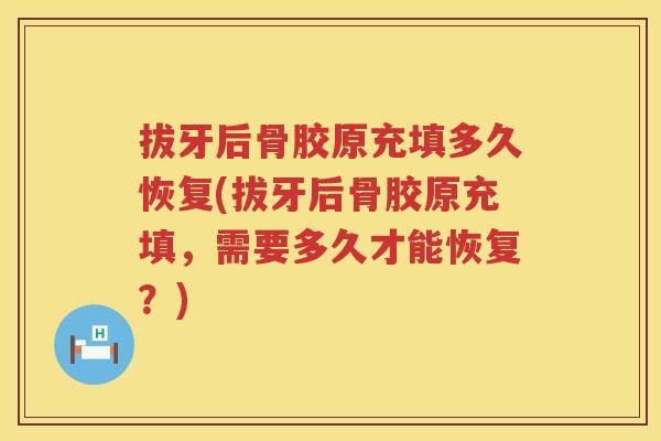 拔牙后骨胶原充填多久恢复(拔牙后骨胶原充填,需要多久才能恢复?) 拔牙后骨胶原充填多久恢复(拔牙后骨胶原充填,需要多久才能恢复?)