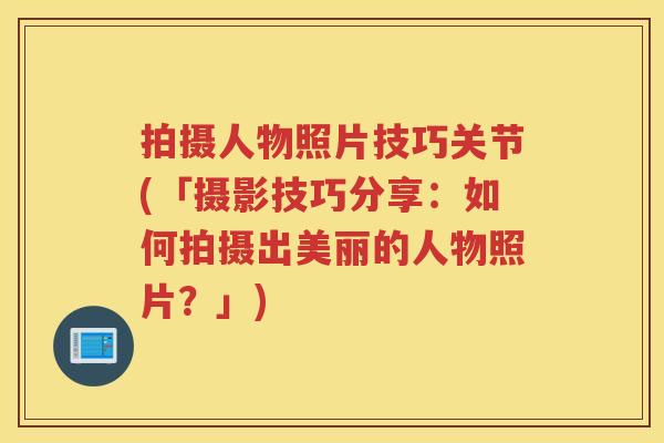 拍摄人物照片技巧关节(「摄影技巧分享：如何拍摄出美丽的人物照片？」)