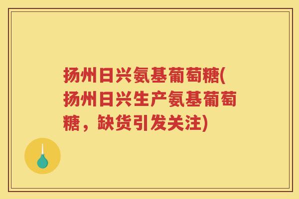 扬州日兴氨基葡萄糖(扬州日兴生产氨基葡萄糖,缺货引发关注) 扬州日兴氨基葡萄糖(扬州日兴生产氨基葡萄糖,缺货引发关注)