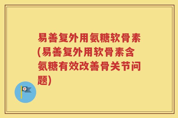 易善复外用氨糖软骨素(易善复外用软骨素含氨糖有效改善骨关节问题) 易善复外用氨糖软骨素(易善复外用软骨素含氨糖有效改善骨关节问题)