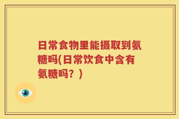 日常食物里能摄取到氨糖吗(日常饮食中含有氨糖吗?) 日常食物里能摄取到氨糖吗(日常饮食中含有氨糖吗?)
