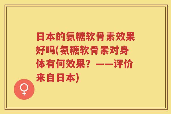 日本的氨糖软骨素效果好吗(氨糖软骨素对身体有何效果?——评价来自日本) 日本的氨糖软骨素效果好吗(氨糖软骨素对身体有何效果?——评价来自日本)