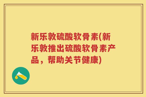 新乐敦硫酸软骨素(新乐敦推出硫酸软骨素产品，帮助关节健康)