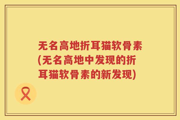 无名高地折耳猫软骨素(无名高地中发现的折耳猫软骨素的新发现)