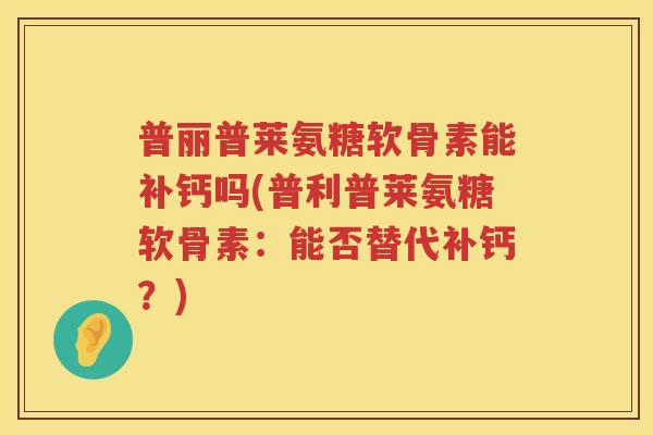 普丽普莱氨糖软骨素能补钙吗(普利普莱氨糖软骨素：能否替代补钙？)