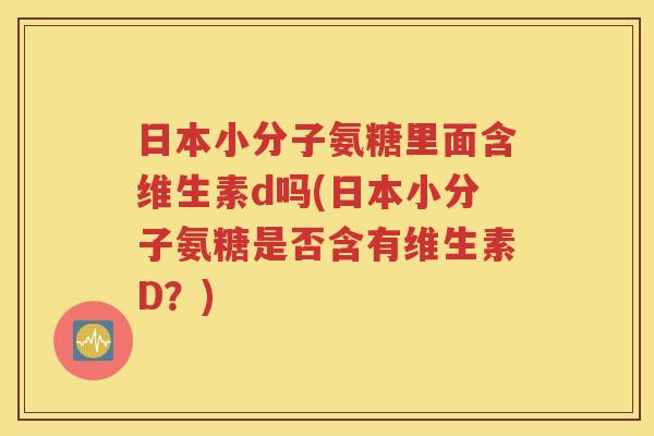 日本小分子氨糖里面含维生素d吗(日本小分子氨糖是否含有维生素D？)