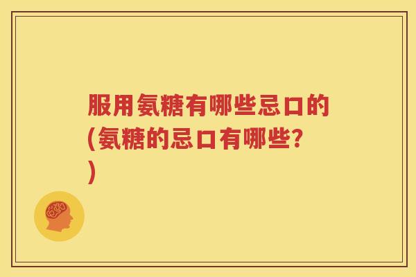 服用氨糖有哪些忌口的(氨糖的忌口有哪些？)
