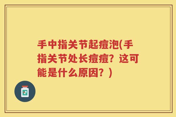 手中指关节起痘泡(手指关节处长痘痘?这可能是什么原因?) 手中指关节起痘泡(手指关节处长痘痘?这可能是什么原因?)