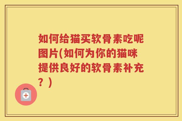 如何给猫买软骨素吃呢图片(如何为你的猫咪提供良好的软骨素补充?) 如何给猫买软骨素吃呢图片(如何为你的猫咪提供良好的软骨素补充?)