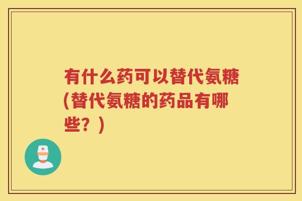 有什么药可以替代氨糖(替代氨糖的药品有哪些？)