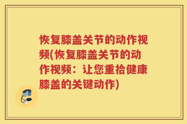 恢复膝盖关节的动作视频(恢复膝盖关节的动作视频:让您重拾健康膝盖的关键动作) 恢复膝盖关节的动作视频(恢复膝盖关节的动作视频:让您重拾健康膝盖的关键动作)