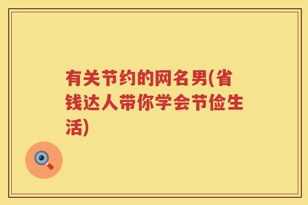 有关节约的网名男(省钱达人带你学会节俭生活) 有关节约的网名男(省钱达人带你学会节俭生活)