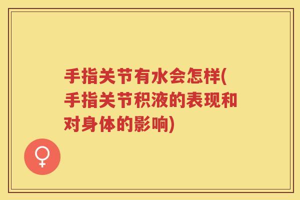 手指关节有水会怎样(手指关节积液的表现和对身体的影响) 手指关节有水会怎样(手指关节积液的表现和对身体的影响)