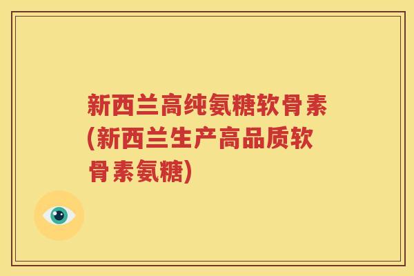新西兰高纯氨糖软骨素(新西兰生产高品质软骨素氨糖) 新西兰高纯氨糖软骨素(新西兰生产高品质软骨素氨糖)