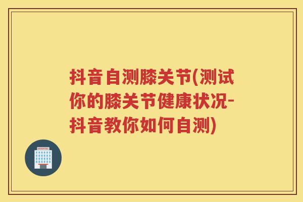 抖音自测膝关节(测试你的膝关节健康状况-抖音教你如何自测)