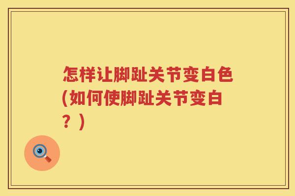 怎样让脚趾关节变白色(如何使脚趾关节变白？)