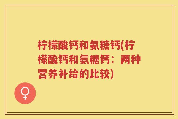 柠檬酸钙和氨糖钙(柠檬酸钙和氨糖钙:两种营养补给的比较) 柠檬酸钙和氨糖钙(柠檬酸钙和氨糖钙:两种营养补给的比较)