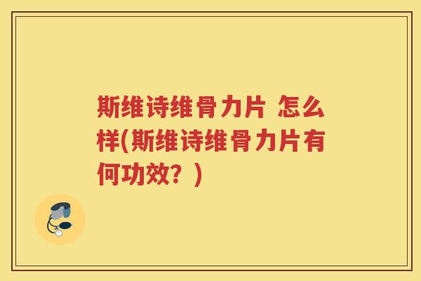 斯维诗维骨力片 怎么样(斯维诗维骨力片有何功效?) 斯维诗维骨力片 怎么样(斯维诗维骨力片有何功效?)