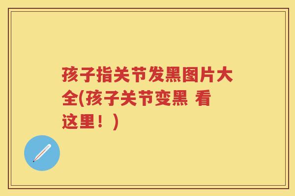 孩子指关节发黑图片大全(孩子关节变黑 看这里！)