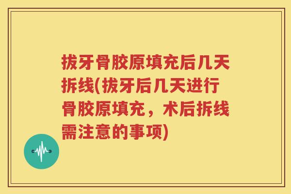 拔牙骨胶原填充后几天拆线(拔牙后几天进行骨胶原填充，术后拆线需注意的事项)