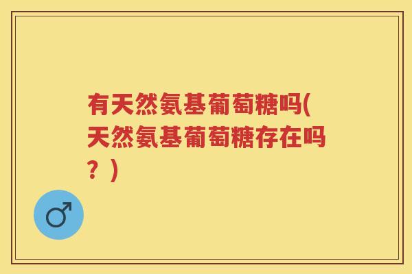 有天然氨基葡萄糖吗(天然氨基葡萄糖存在吗?) 有天然氨基葡萄糖吗(天然氨基葡萄糖存在吗?)