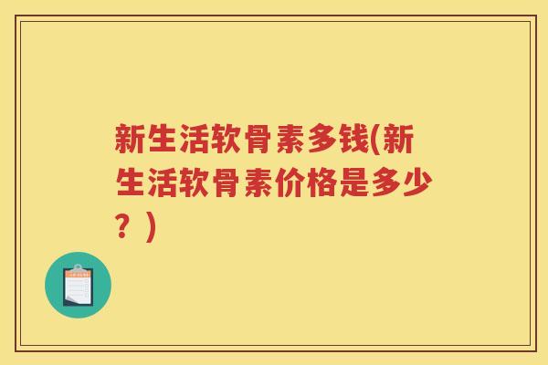 新生活软骨素多钱(新生活软骨素价格是多少?) 新生活软骨素多钱(新生活软骨素价格是多少?)