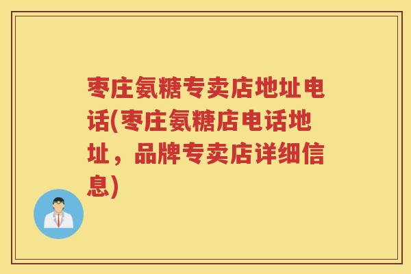 枣庄氨糖专卖店地址电话(枣庄氨糖店电话地址,品牌专卖店详细信息) 枣庄氨糖专卖店地址电话(枣庄氨糖店电话地址,品牌专卖店详细信息)