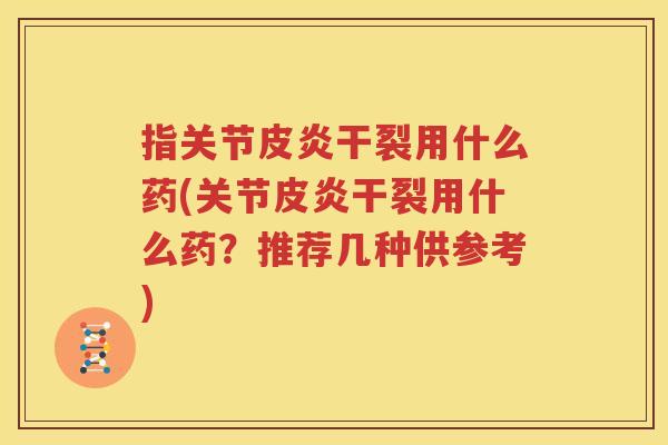 指关节皮炎干裂用什么药(关节皮炎干裂用什么药?推荐几种供参考) 指关节皮炎干裂用什么药(关节皮炎干裂用什么药?推荐几种供参考)