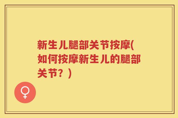 新生儿腿部关节按摩(如何按摩新生儿的腿部关节?) 新生儿腿部关节按摩(如何按摩新生儿的腿部关节?)