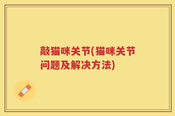 敲猫咪关节(猫咪关节问题及解决方法) 敲猫咪关节(猫咪关节问题及解决方法)