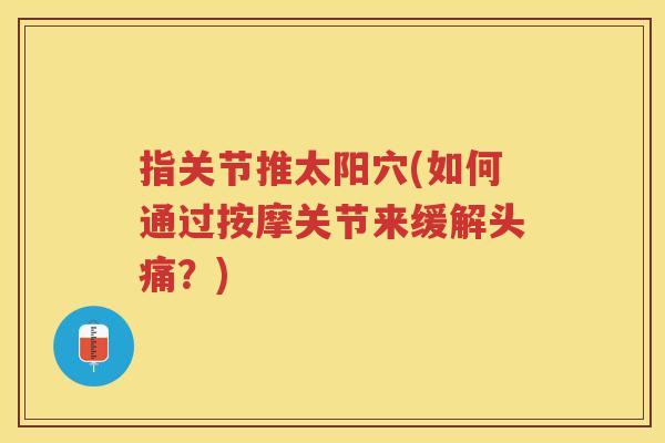 指关节推太阳穴(如何通过按摩关节来缓解头痛?) 指关节推太阳穴(如何通过按摩关节来缓解头痛?)