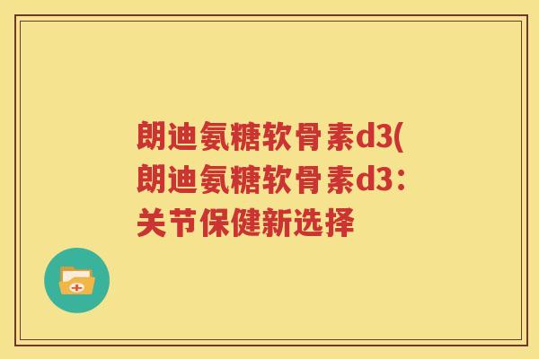 朗迪氨糖软骨素d3(朗迪氨糖软骨素d3：关节保健新选择