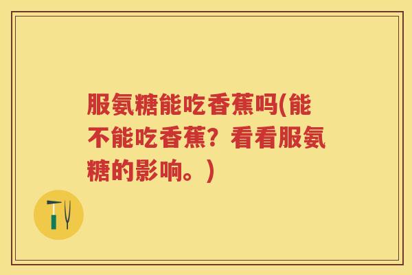 服氨糖能吃香蕉吗(能不能吃香蕉?看看服氨糖的影响。) 服氨糖能吃香蕉吗(能不能吃香蕉?看看服氨糖的影响。)
