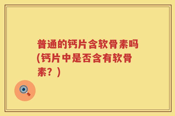 普通的钙片含软骨素吗(钙片中是否含有软骨素？)