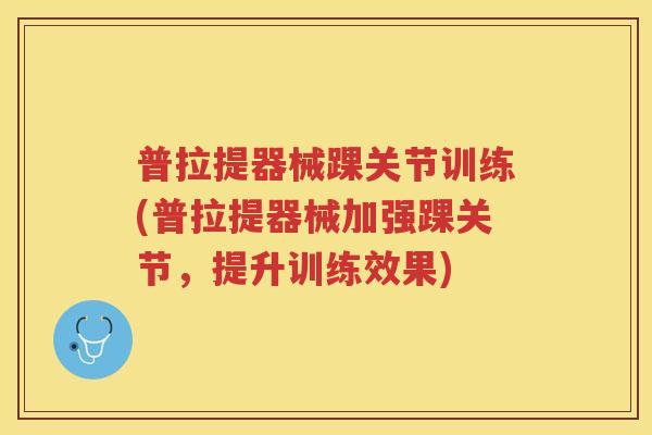 普拉提器械踝关节训练(普拉提器械加强踝关节,提升训练效果) 普拉提器械踝关节训练(普拉提器械加强踝关节,提升训练效果)