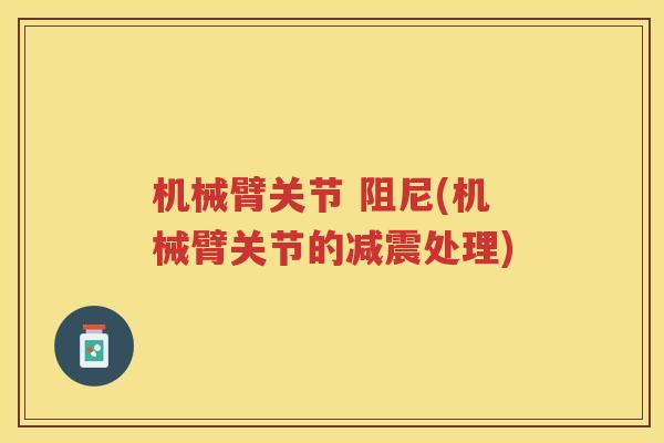 机械臂关节 阻尼(机械臂关节的减震处理) 机械臂关节 阻尼(机械臂关节的减震处理)