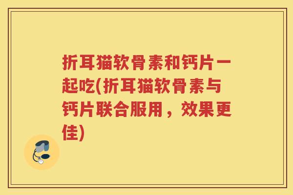折耳猫软骨素和钙片一起吃(折耳猫软骨素与钙片联合服用,效果更佳) 折耳猫软骨素和钙片一起吃(折耳猫软骨素与钙片联合服用,效果更佳)