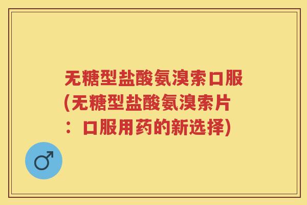 无糖型盐酸氨溴索口服(无糖型盐酸氨溴索片：口服用药的新选择)