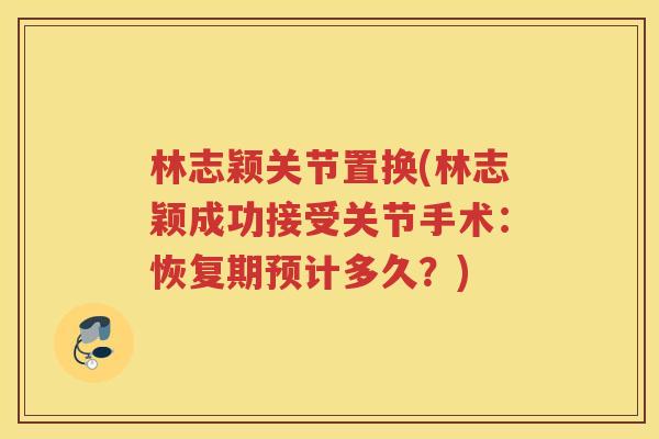 林志颖关节置换(林志颖成功接受关节手术:恢复期预计多久?) 林志颖关节置换(林志颖成功接受关节手术:恢复期预计多久?)