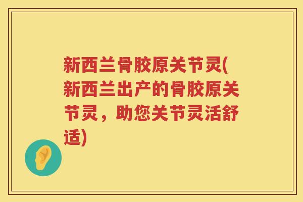 新西兰骨胶原关节灵(新西兰出产的骨胶原关节灵,助您关节灵活舒适) 新西兰骨胶原关节灵(新西兰出产的骨胶原关节灵,助您关节灵活舒适)
