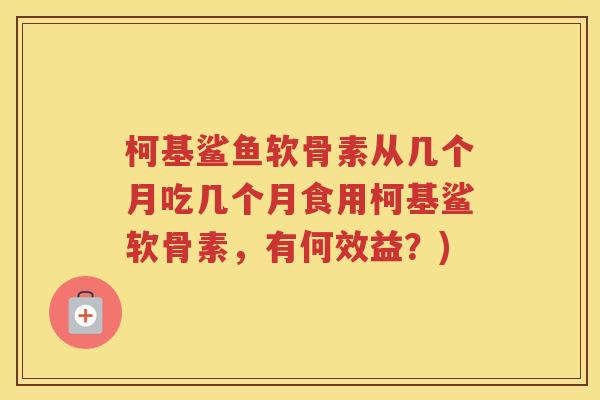 柯基鲨鱼软骨素从几个月吃几个月食用柯基鲨软骨素，有何效益？)