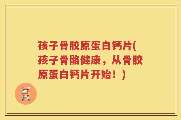 孩子骨胶原蛋白钙片(孩子骨骼健康,从骨胶原蛋白钙片开始!) 孩子骨胶原蛋白钙片(孩子骨骼健康,从骨胶原蛋白钙片开始!)