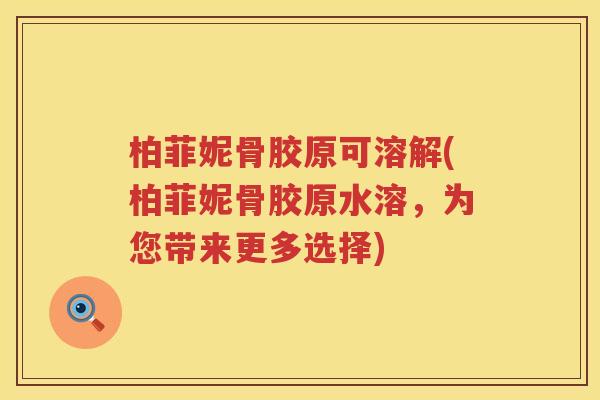 柏菲妮骨胶原可溶解(柏菲妮骨胶原水溶，为您带来更多选择)